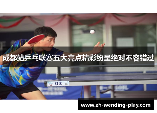 成都站乒乓联赛五大亮点精彩纷呈绝对不容错过