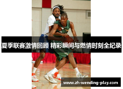 夏季联赛激情回顾 精彩瞬间与燃情时刻全纪录