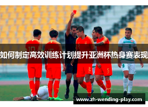 如何制定高效训练计划提升亚洲杯热身赛表现