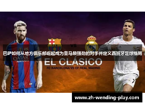巴萨如何从地方俱乐部崛起成为皇马最强劲的对手并定义西班牙足球格局