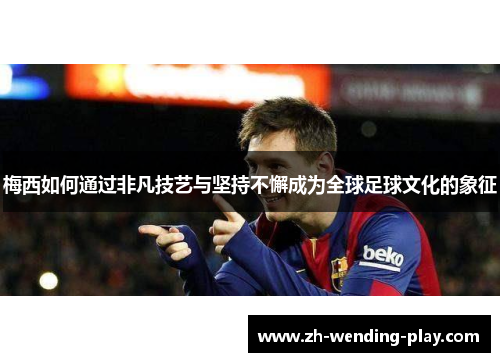 梅西如何通过非凡技艺与坚持不懈成为全球足球文化的象征