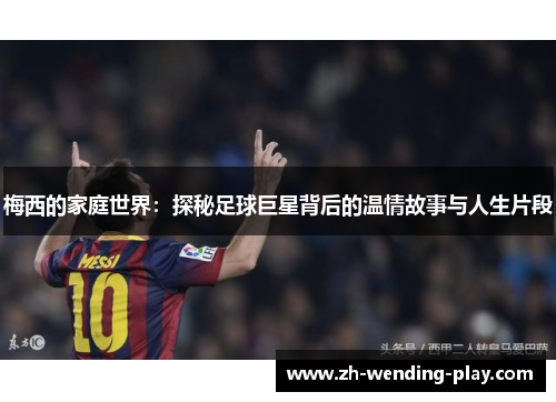 梅西的家庭世界：探秘足球巨星背后的温情故事与人生片段