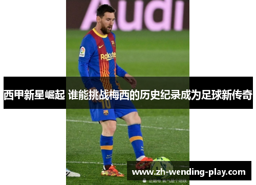 西甲新星崛起 谁能挑战梅西的历史纪录成为足球新传奇