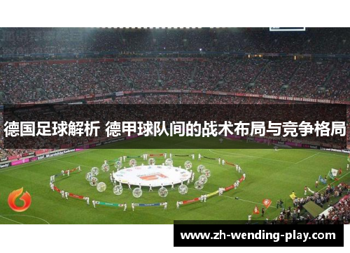 德国足球解析 德甲球队间的战术布局与竞争格局
