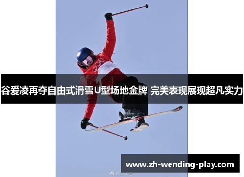 谷爱凌再夺自由式滑雪U型场地金牌 完美表现展现超凡实力