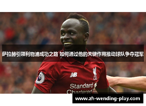 萨拉赫引领利物浦成功之路 如何通过他的关键作用推动球队争夺冠军