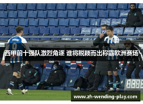 西甲前十强队激烈角逐 谁将脱颖而出称霸欧洲赛场