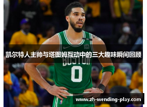 凯尔特人主帅与塔图姆互动中的三大趣味瞬间回顾