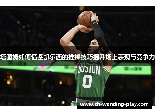 塔图姆如何借鉴凯尔西的推搡技巧提升场上表现与竞争力