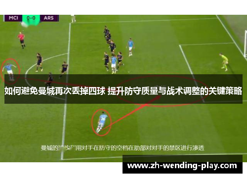 如何避免曼城再次丢掉四球 提升防守质量与战术调整的关键策略