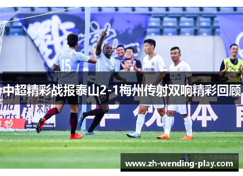 中超精彩战报泰山2-1梅州传射双响精彩回顾
