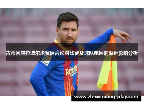 古蒂回应拉波尔塔赛后言论对比赛及球队氛围的深远影响分析