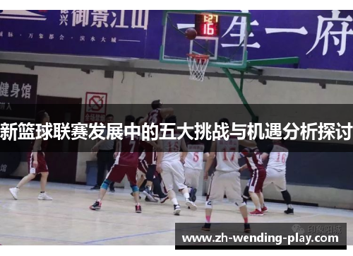 新篮球联赛发展中的五大挑战与机遇分析探讨