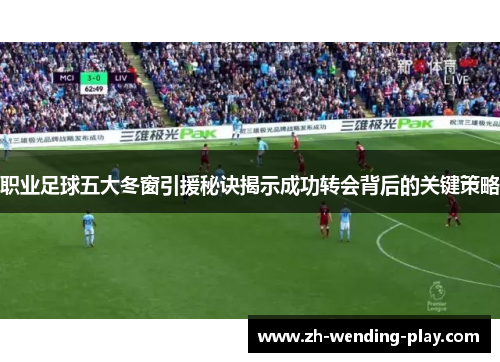 职业足球五大冬窗引援秘诀揭示成功转会背后的关键策略