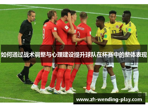 如何通过战术调整与心理建设提升球队在杯赛中的整体表现