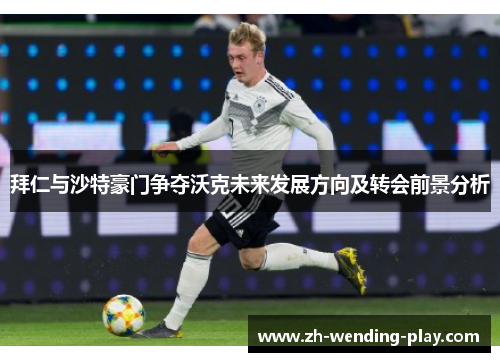 拜仁与沙特豪门争夺沃克未来发展方向及转会前景分析