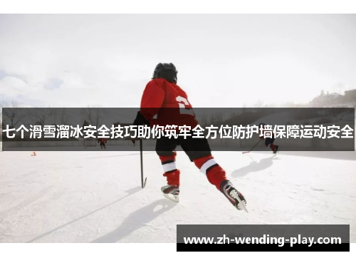 七个滑雪溜冰安全技巧助你筑牢全方位防护墙保障运动安全