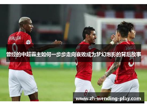 曾经的中超霸主如何一步步走向衰败成为梦幻泡影的背后故事