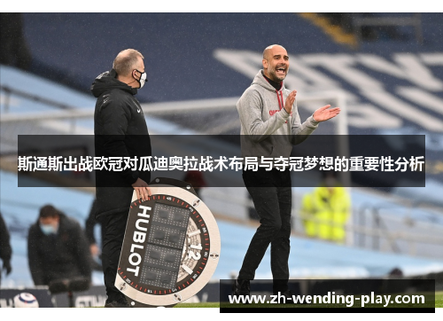 斯通斯出战欧冠对瓜迪奥拉战术布局与夺冠梦想的重要性分析