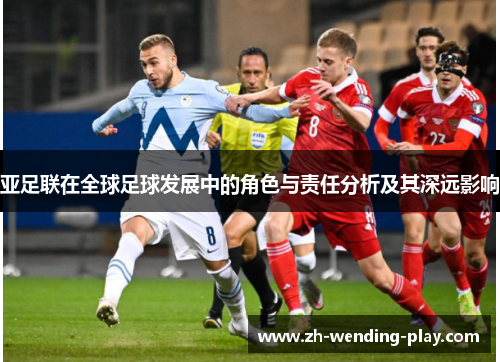 亚足联在全球足球发展中的角色与责任分析及其深远影响