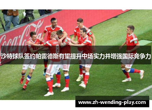 沙特球队签约帕雷德斯有望提升中场实力并增强国际竞争力