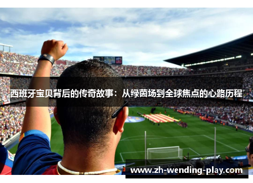 西班牙宝贝背后的传奇故事：从绿茵场到全球焦点的心路历程
