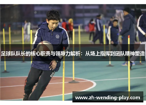 足球队队长的核心职责与领导力解析：从场上指挥到团队精神塑造