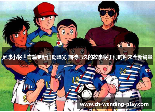 足球小将世青篇更新日期曝光 期待已久的故事将于何时迎来全新篇章