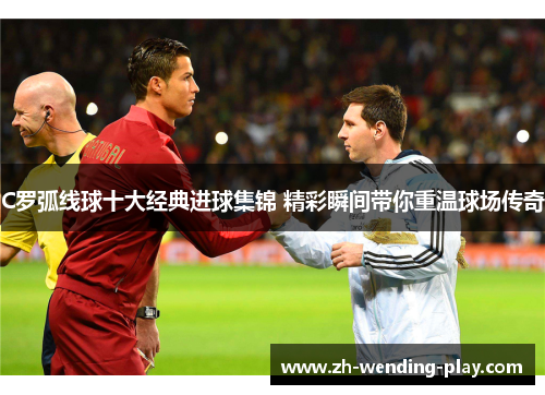 C罗弧线球十大经典进球集锦 精彩瞬间带你重温球场传奇
