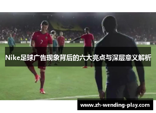 Nike足球广告现象背后的六大亮点与深层意义解析