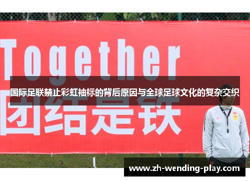 国际足联禁止彩虹袖标的背后原因与全球足球文化的复杂交织