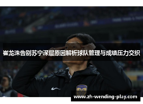 崔龙洙告别苏宁深层原因解析球队管理与成绩压力交织