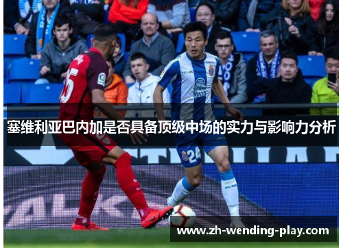 塞维利亚巴内加是否具备顶级中场的实力与影响力分析