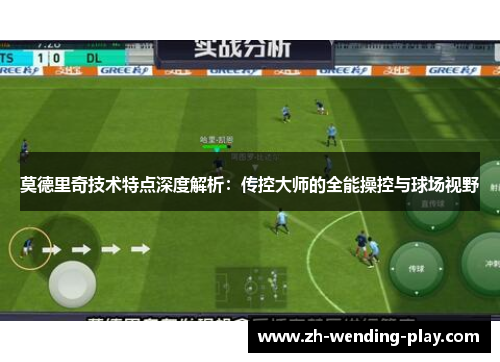 莫德里奇技术特点深度解析：传控大师的全能操控与球场视野
