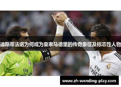迪斯蒂法诺为何成为皇家马德里的传奇象征及标志性人物