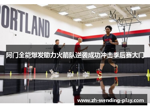 阿门全能爆发助力火箭队逆袭成功冲击季后赛大门