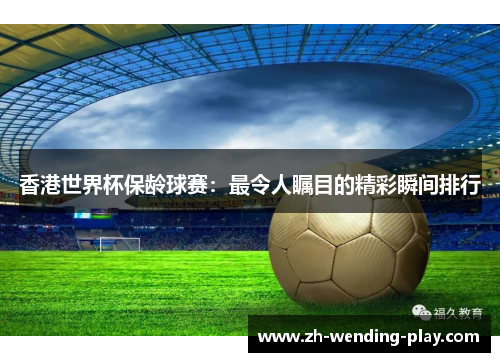 香港世界杯保龄球赛：最令人瞩目的精彩瞬间排行