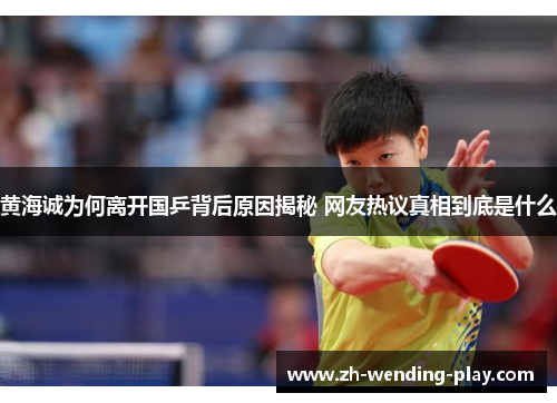 黄海诚为何离开国乒背后原因揭秘 网友热议真相到底是什么
