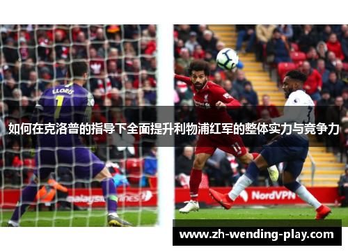 如何在克洛普的指导下全面提升利物浦红军的整体实力与竞争力