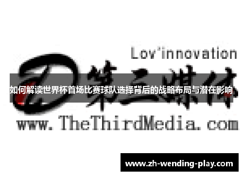 如何解读世界杯首场比赛球队选择背后的战略布局与潜在影响 如何解读世界杯首场比赛球队选择背后的战略布局与潜在影响