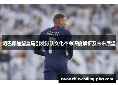 姆巴佩加盟皇马引发球队文化革命深度解析及未来展望 姆巴佩加盟皇马引发球队文化革命深度解析及未来展望