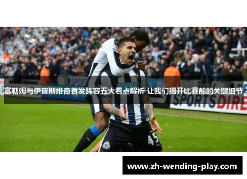 富勒姆与伊普斯维奇首发阵容五大看点解析 让我们揭开比赛前的关键细节 富勒姆与伊普斯维奇首发阵容五大看点解析 让我们揭开比赛前的关键细节