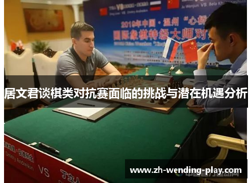 居文君谈棋类对抗赛面临的挑战与潜在机遇分析 居文君谈棋类对抗赛面临的挑战与潜在机遇分析