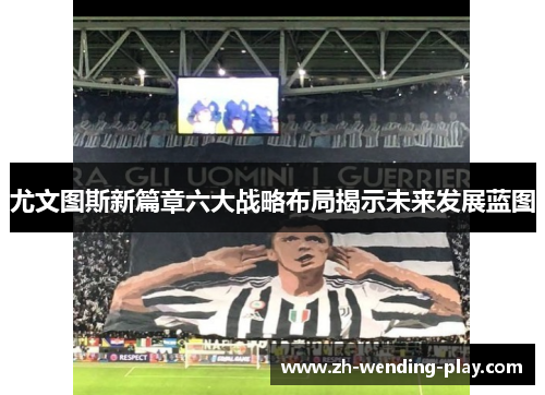 尤文图斯新篇章六大战略布局揭示未来发展蓝图 尤文图斯新篇章六大战略布局揭示未来发展蓝图