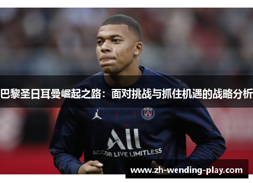 巴黎圣日耳曼崛起之路:面对挑战与抓住机遇的战略分析 巴黎圣日耳曼崛起之路:面对挑战与抓住机遇的战略分析