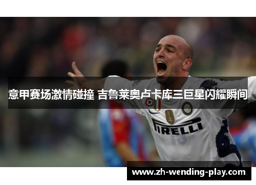 意甲赛场激情碰撞 吉鲁莱奥卢卡库三巨星闪耀瞬间