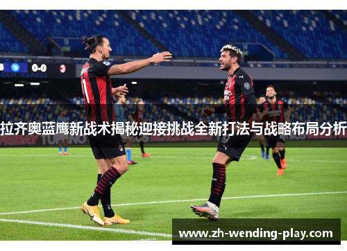 拉齐奥蓝鹰新战术揭秘迎接挑战全新打法与战略布局分析 拉齐奥蓝鹰新战术揭秘迎接挑战全新打法与战略布局分析