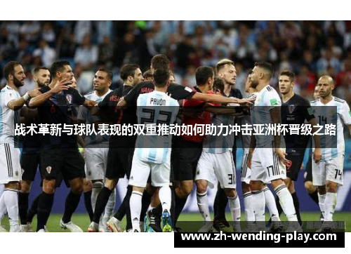 战术革新与球队表现的双重推动如何助力冲击亚洲杯晋级之路