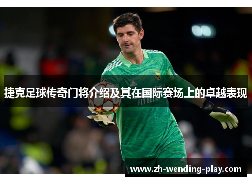 捷克足球传奇门将介绍及其在国际赛场上的卓越表现 捷克足球传奇门将介绍及其在国际赛场上的卓越表现