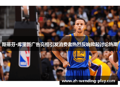 斯蒂芬·库里新广告亮相引发消费者热烈反响掀起讨论热潮